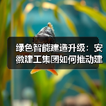 绿色智能建造升级:安徽建工集团如何推动建筑业高效转型?(图2) 绿色智能建造升级:安徽建工集团如何推动建筑业高效转型?(图2)