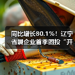同比增长80.1%！辽宁省属企业首季固投“开门红”（图3）