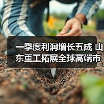 一季度利润增长五成 山东重工拓展全球高端市场（图3）