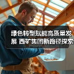 绿色转型赋能高质量发展 西矿集团新路径探索(图1) 绿色转型赋能高质量发展 西矿集团新路径探索(图1)