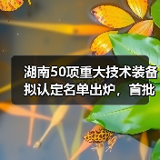 湖南50项重大技术装备拟认定名单出炉，首批产品有哪些？（图1）