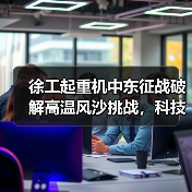 徐工起重机中东征战破解高温风沙挑战,科技实力铸就钢铁支撑(图2) 徐工起重机中东征战破解高温风沙挑战,科技实力铸就钢铁支撑(图2)