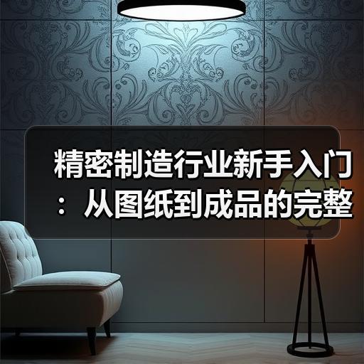 精密制造行业新手入门：从图纸到成品的完整流程拆解
